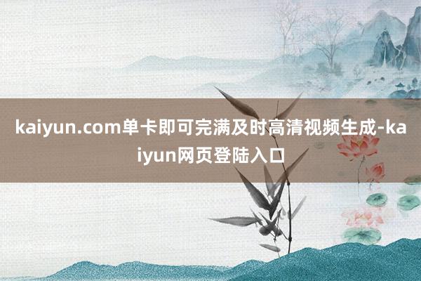 kaiyun.com单卡即可完满及时高清视频生成-kaiyun网页登陆入口