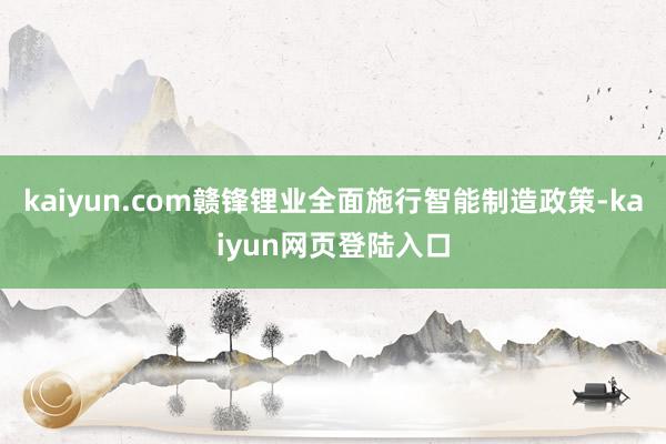 kaiyun.com赣锋锂业全面施行智能制造政策-kaiyun网页登陆入口