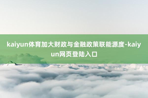 kaiyun体育加大财政与金融政策联能源度-kaiyun网页登陆入口