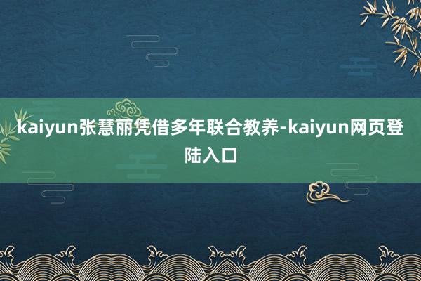 kaiyun张慧丽凭借多年联合教养-kaiyun网页登陆入口