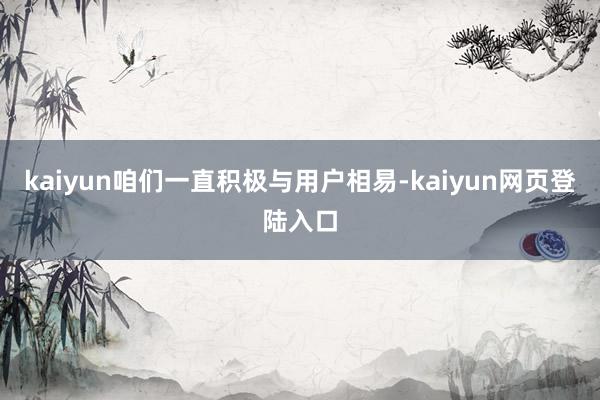 kaiyun咱们一直积极与用户相易-kaiyun网页登陆入口