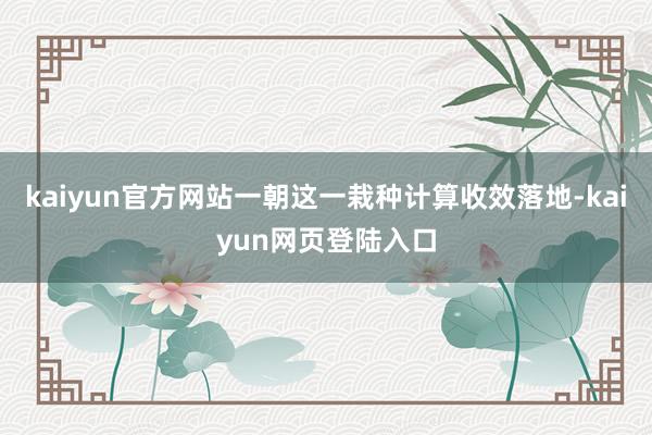 kaiyun官方网站一朝这一栽种计算收效落地-kaiyun网页登陆入口