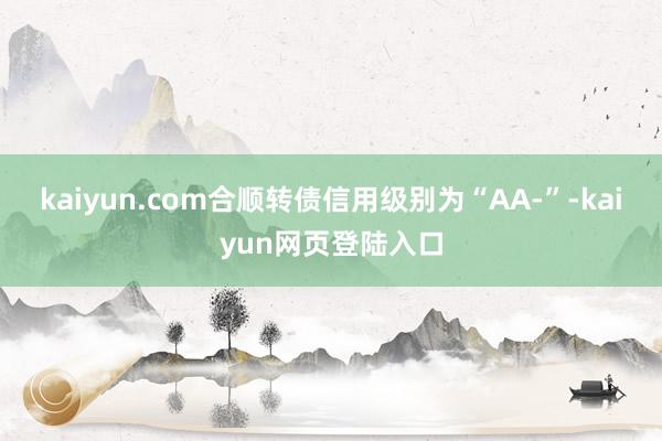 kaiyun.com合顺转债信用级别为“AA-”-kaiyun网页登陆入口