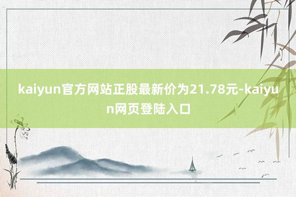 kaiyun官方网站正股最新价为21.78元-kaiyun网页登陆入口