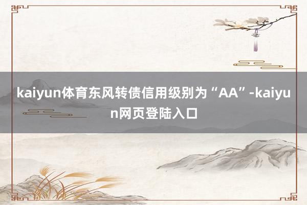 kaiyun体育东风转债信用级别为“AA”-kaiyun网页登陆入口