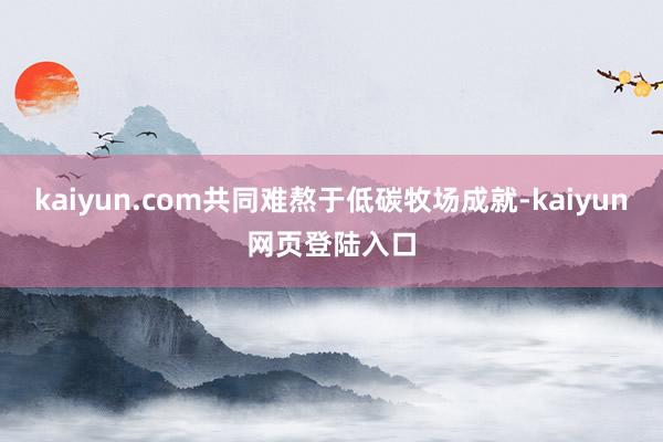 kaiyun.com共同难熬于低碳牧场成就-kaiyun网页登陆入口