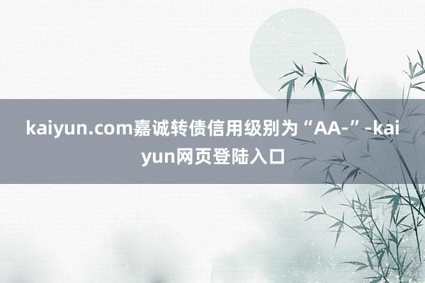 kaiyun.com嘉诚转债信用级别为“AA-”-kaiyun网页登陆入口