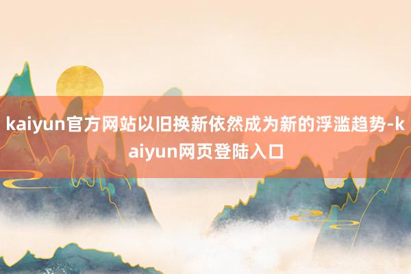 kaiyun官方网站以旧换新依然成为新的浮滥趋势-kaiyun网页登陆入口