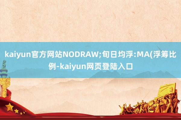kaiyun官方网站NODRAW;旬日均浮:MA(浮筹比例-kaiyun网页登陆入口