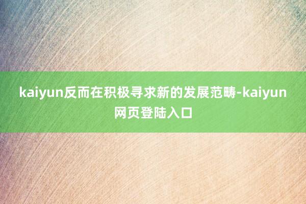 kaiyun反而在积极寻求新的发展范畴-kaiyun网页登陆入口