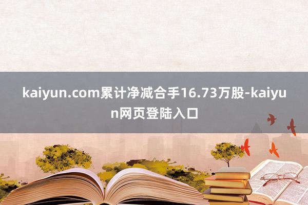 kaiyun.com累计净减合手16.73万股-kaiyun网页登陆入口
