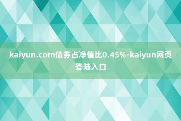 kaiyun.com债券占净值比0.45%-kaiyun网页登陆入口