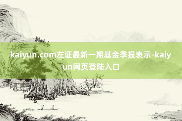kaiyun.com左证最新一期基金季报表示-kaiyun网页登陆入口