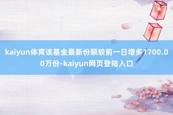 kaiyun体育该基金最新份额较前一日增多1700.00万份-kaiyun网页登陆入口
