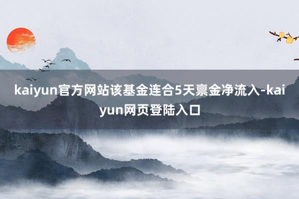kaiyun官方网站该基金连合5天禀金净流入-kaiyun网页登陆入口