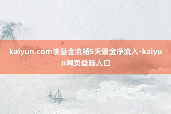 kaiyun.com该基金流畅5天禀金净流入-kaiyun网页登陆入口