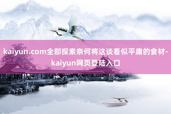 kaiyun.com全部探索奈何将这谈看似平庸的食材-kaiyun网页登陆入口