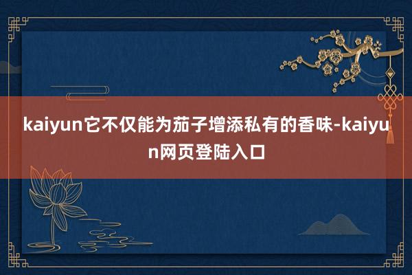 kaiyun它不仅能为茄子增添私有的香味-kaiyun网页登陆入口