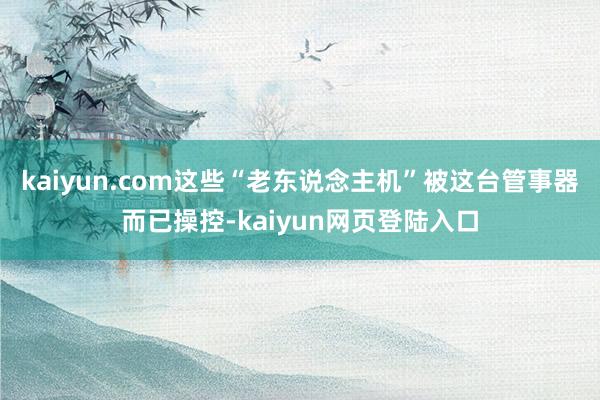 kaiyun.com这些“老东说念主机”被这台管事器而已操控-kaiyun网页登陆入口