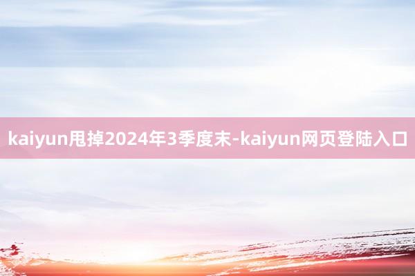 kaiyun甩掉2024年3季度末-kaiyun网页登陆入口