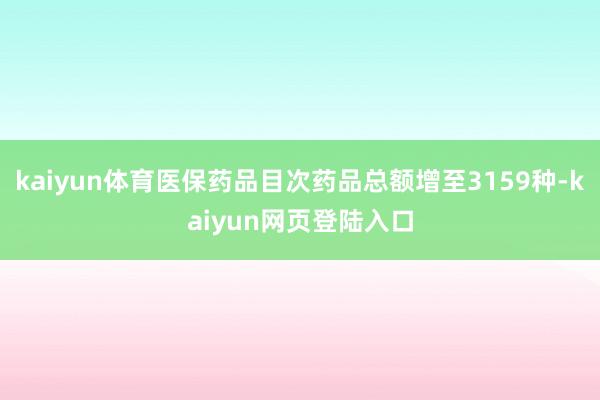 kaiyun体育医保药品目次药品总额增至3159种-kaiyun网页登陆入口