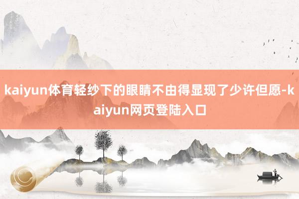 kaiyun体育轻纱下的眼睛不由得显现了少许但愿-kaiyun网页登陆入口