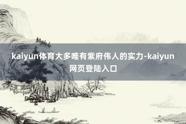 kaiyun体育大多唯有紫府伟人的实力-kaiyun网页登陆入口