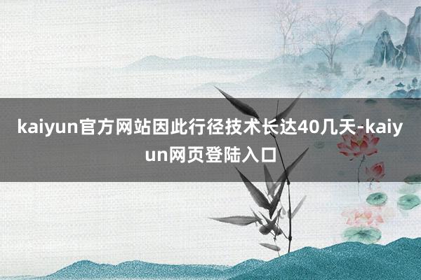 kaiyun官方网站因此行径技术长达40几天-kaiyun网页登陆入口