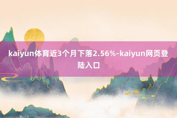 kaiyun体育近3个月下落2.56%-kaiyun网页登陆入口
