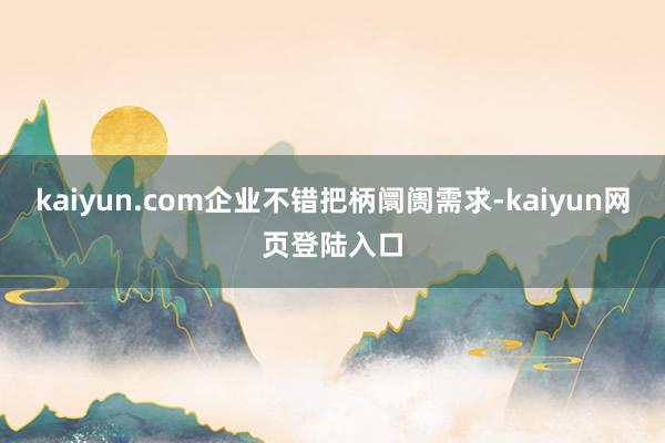 kaiyun.com企业不错把柄阛阓需求-kaiyun网页登陆入口