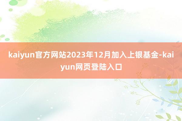 kaiyun官方网站2023年12月加入上银基金-kaiyun网页登陆入口