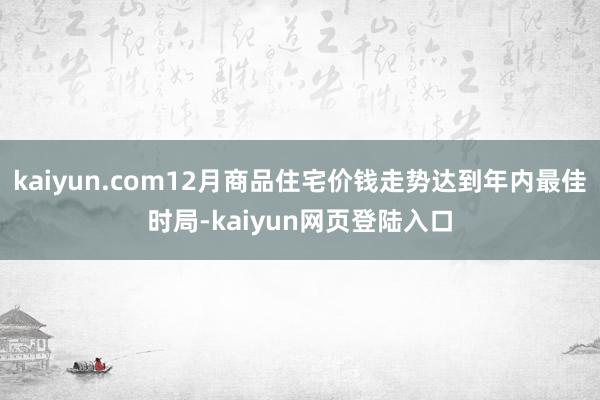 kaiyun.com12月商品住宅价钱走势达到年内最佳时局-kaiyun网页登陆入口