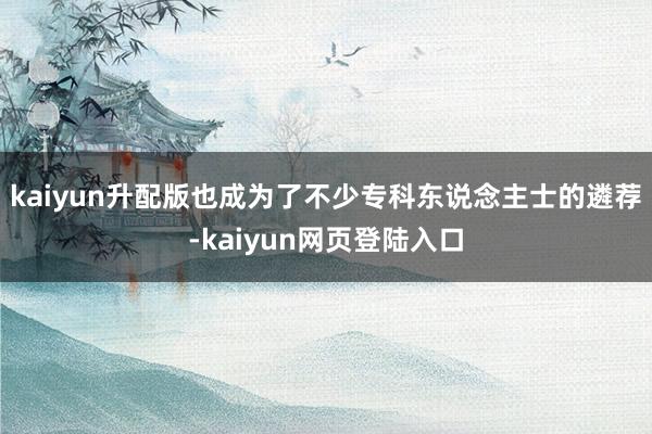 kaiyun升配版也成为了不少专科东说念主士的遴荐-kaiyun网页登陆入口