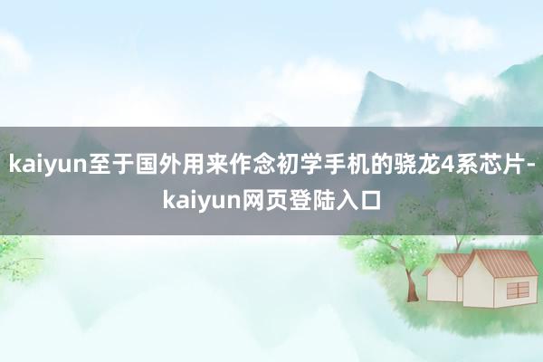 kaiyun至于国外用来作念初学手机的骁龙4系芯片-kaiyun网页登陆入口