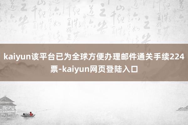 kaiyun该平台已为全球方便办理邮件通关手续224票-kaiyun网页登陆入口