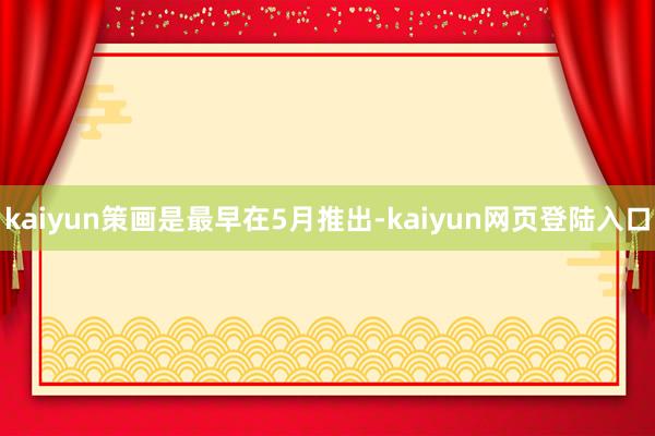kaiyun策画是最早在5月推出-kaiyun网页登陆入口