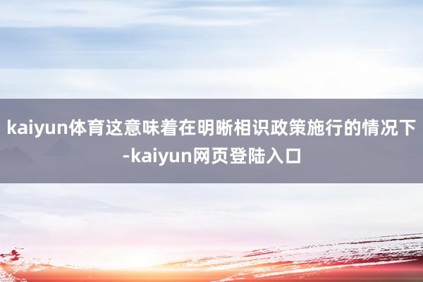 kaiyun体育这意味着在明晰相识政策施行的情况下-kaiyun网页登陆入口