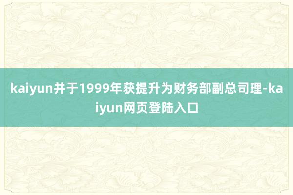 kaiyun并于1999年获提升为财务部副总司理-kaiyun网页登陆入口