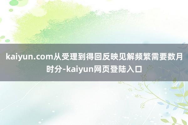 kaiyun.com从受理到得回反映见解频繁需要数月时分-kaiyun网页登陆入口