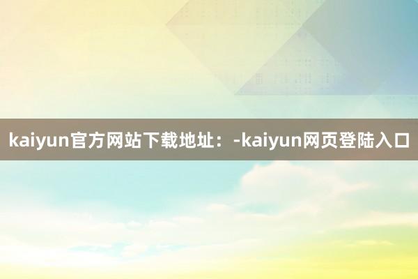 kaiyun官方网站下载地址：-kaiyun网页登陆入口