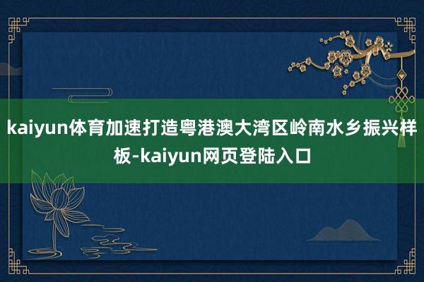 kaiyun体育加速打造粤港澳大湾区岭南水乡振兴样板-kaiyun网页登陆入口