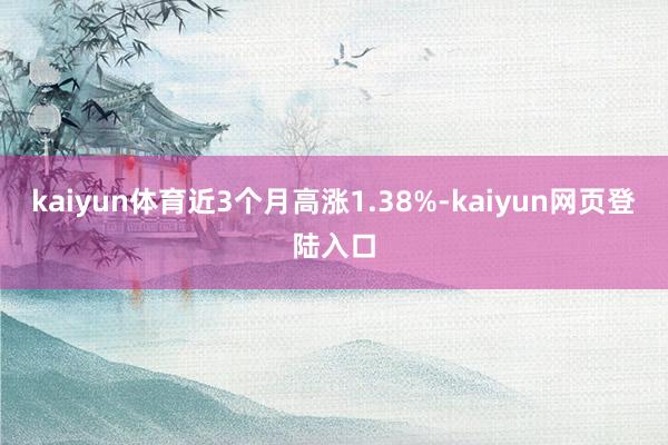 kaiyun体育近3个月高涨1.38%-kaiyun网页登陆入口