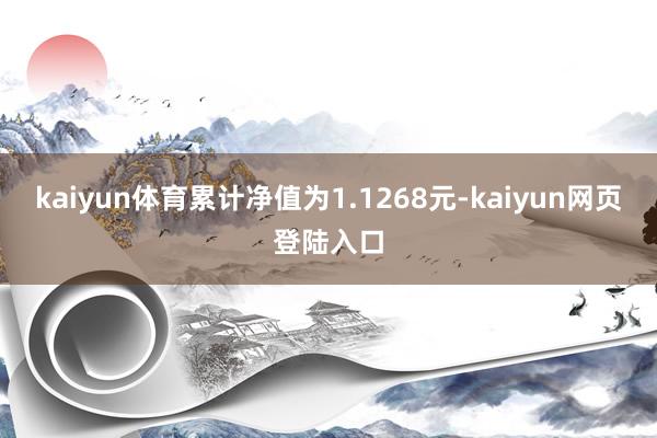 kaiyun体育累计净值为1.1268元-kaiyun网页登陆入口