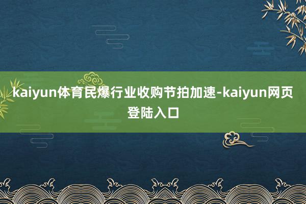 kaiyun体育民爆行业收购节拍加速-kaiyun网页登陆入口
