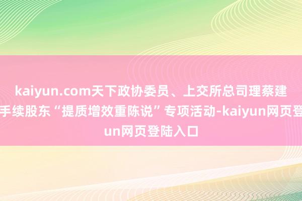 kaiyun.com天下政协委员、上交所总司理蔡建春：合手续股东“提质增效重陈说”专项活动-kaiyun网页登陆入口