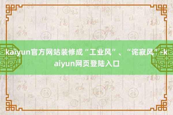 kaiyun官方网站装修成“工业风”、“诧寂风”-kaiyun网页登陆入口