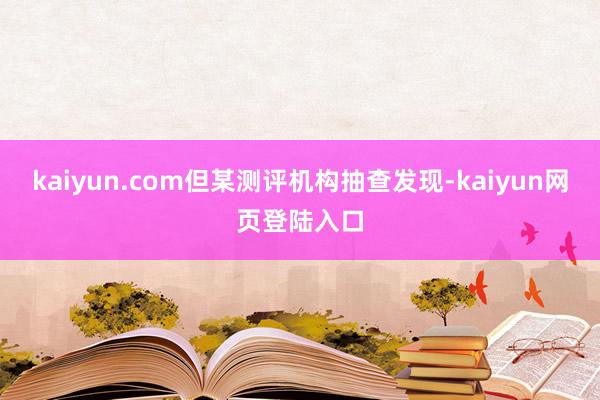 kaiyun.com但某测评机构抽查发现-kaiyun网页登陆入口