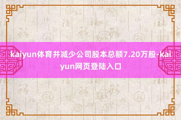 kaiyun体育并减少公司股本总额7.20万股-kaiyun网页登陆入口