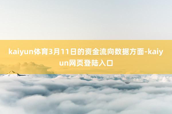 kaiyun体育3月11日的资金流向数据方面-kaiyun网页登陆入口