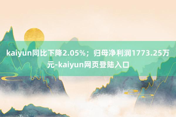 kaiyun同比下降2.05%；归母净利润1773.25万元-kaiyun网页登陆入口